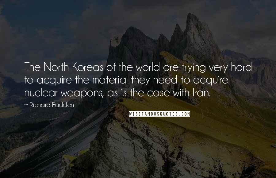 Richard Fadden Quotes: The North Koreas of the world are trying very hard to acquire the material they need to acquire nuclear weapons, as is the case with Iran.