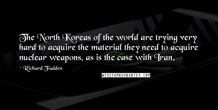 Richard Fadden Quotes: The North Koreas of the world are trying very hard to acquire the material they need to acquire nuclear weapons, as is the case with Iran.