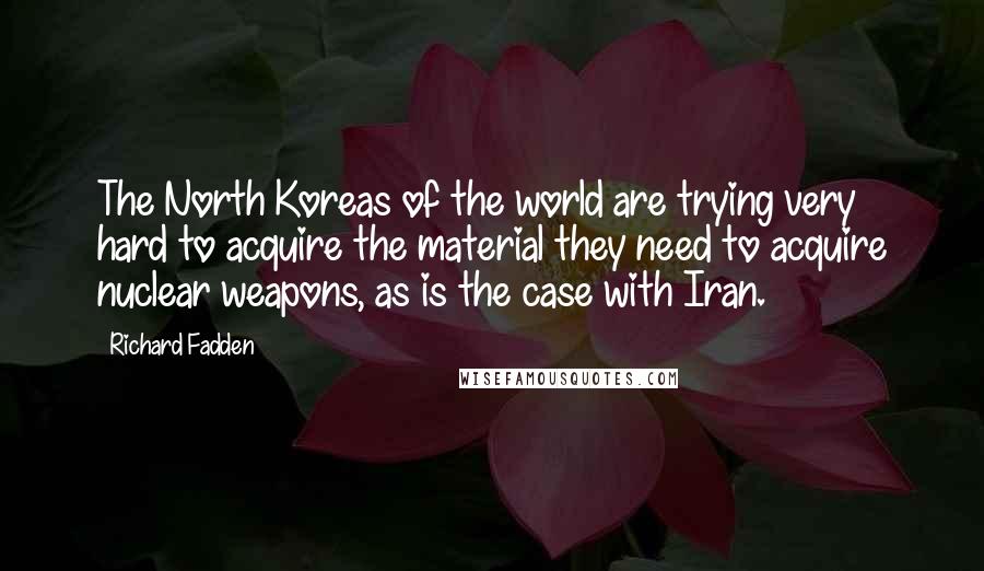 Richard Fadden Quotes: The North Koreas of the world are trying very hard to acquire the material they need to acquire nuclear weapons, as is the case with Iran.