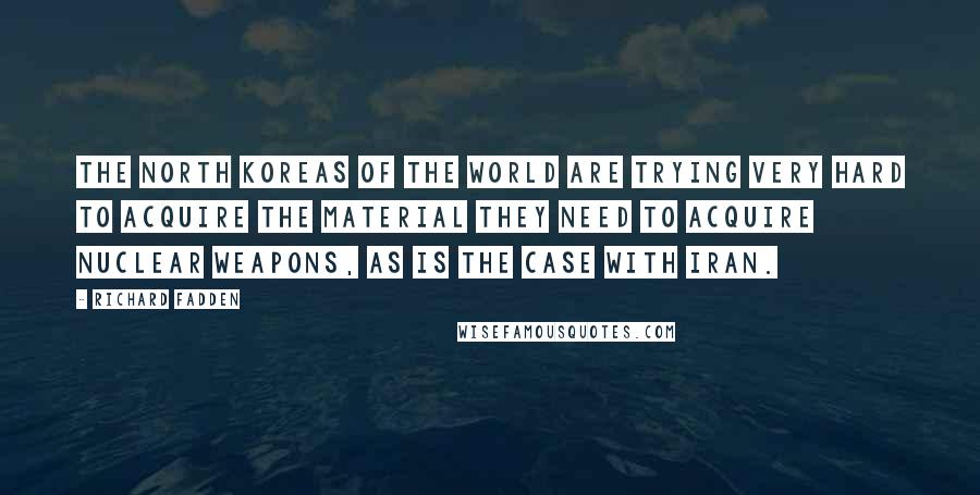 Richard Fadden Quotes: The North Koreas of the world are trying very hard to acquire the material they need to acquire nuclear weapons, as is the case with Iran.