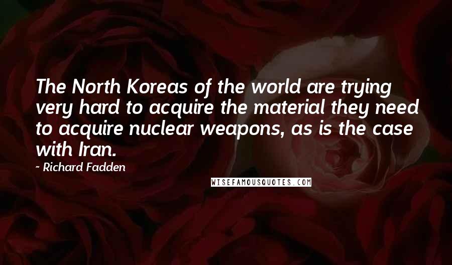 Richard Fadden Quotes: The North Koreas of the world are trying very hard to acquire the material they need to acquire nuclear weapons, as is the case with Iran.