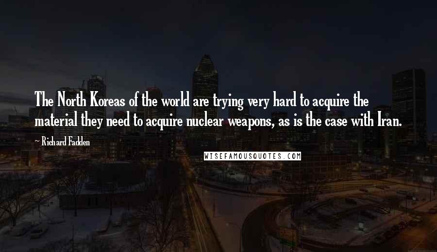 Richard Fadden Quotes: The North Koreas of the world are trying very hard to acquire the material they need to acquire nuclear weapons, as is the case with Iran.