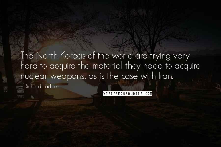 Richard Fadden Quotes: The North Koreas of the world are trying very hard to acquire the material they need to acquire nuclear weapons, as is the case with Iran.