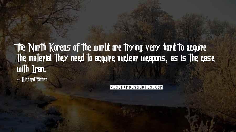 Richard Fadden Quotes: The North Koreas of the world are trying very hard to acquire the material they need to acquire nuclear weapons, as is the case with Iran.