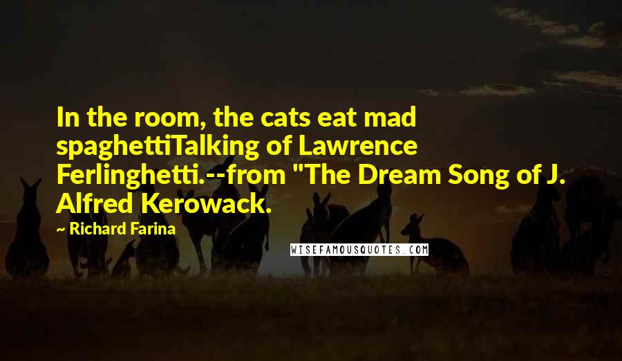 Richard Farina Quotes: In the room, the cats eat mad spaghettiTalking of Lawrence Ferlinghetti.--from "The Dream Song of J. Alfred Kerowack.