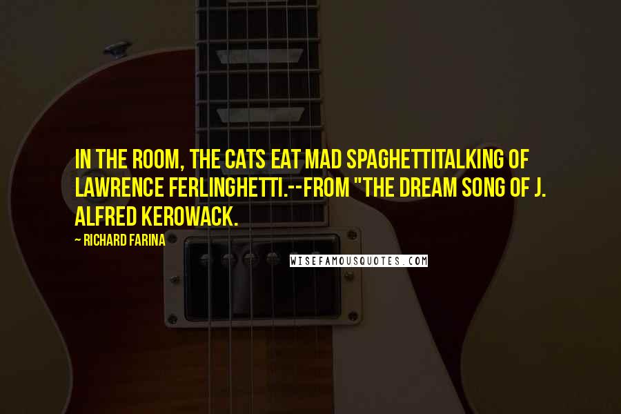 Richard Farina Quotes: In the room, the cats eat mad spaghettiTalking of Lawrence Ferlinghetti.--from "The Dream Song of J. Alfred Kerowack.