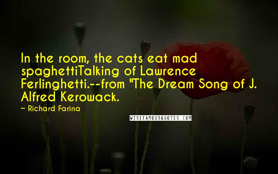 Richard Farina Quotes: In the room, the cats eat mad spaghettiTalking of Lawrence Ferlinghetti.--from "The Dream Song of J. Alfred Kerowack.