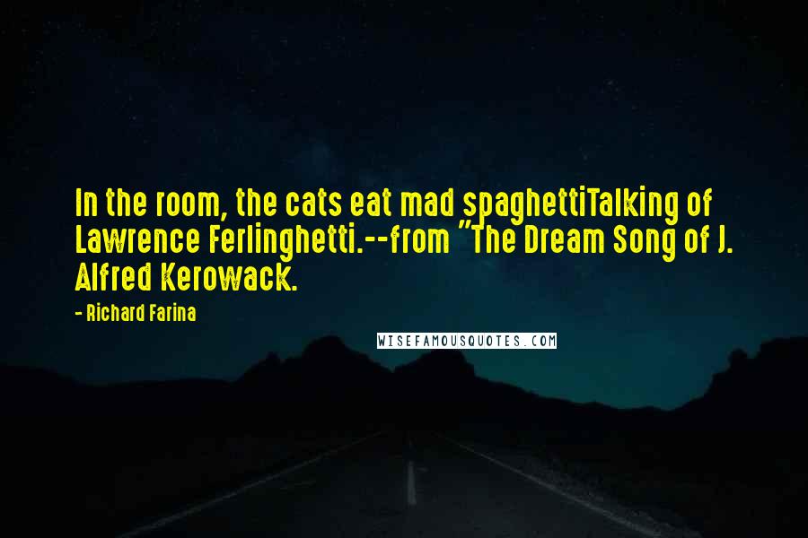 Richard Farina Quotes: In the room, the cats eat mad spaghettiTalking of Lawrence Ferlinghetti.--from "The Dream Song of J. Alfred Kerowack.