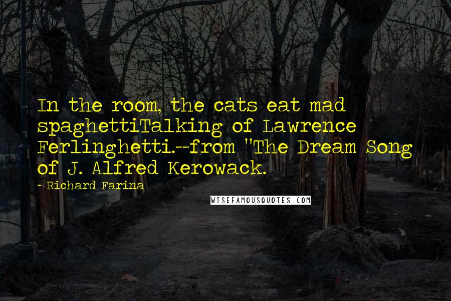 Richard Farina Quotes: In the room, the cats eat mad spaghettiTalking of Lawrence Ferlinghetti.--from "The Dream Song of J. Alfred Kerowack.