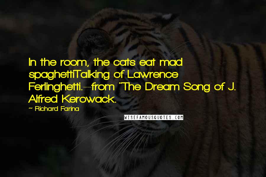 Richard Farina Quotes: In the room, the cats eat mad spaghettiTalking of Lawrence Ferlinghetti.--from "The Dream Song of J. Alfred Kerowack.