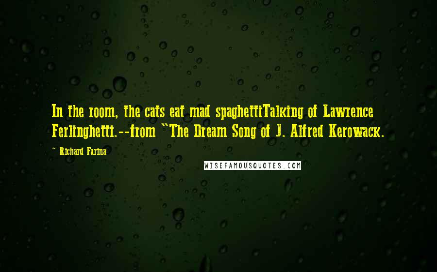 Richard Farina Quotes: In the room, the cats eat mad spaghettiTalking of Lawrence Ferlinghetti.--from "The Dream Song of J. Alfred Kerowack.