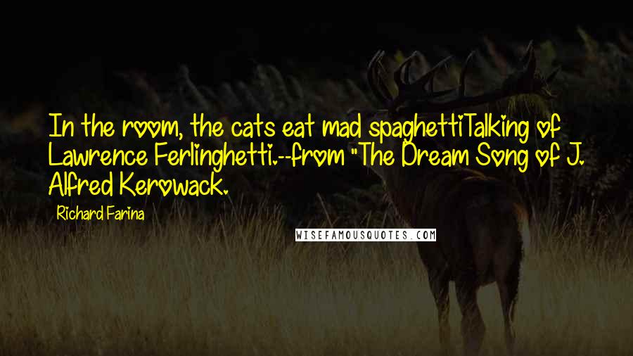 Richard Farina Quotes: In the room, the cats eat mad spaghettiTalking of Lawrence Ferlinghetti.--from "The Dream Song of J. Alfred Kerowack.