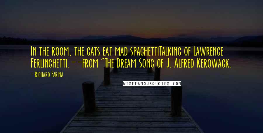 Richard Farina Quotes: In the room, the cats eat mad spaghettiTalking of Lawrence Ferlinghetti.--from "The Dream Song of J. Alfred Kerowack.