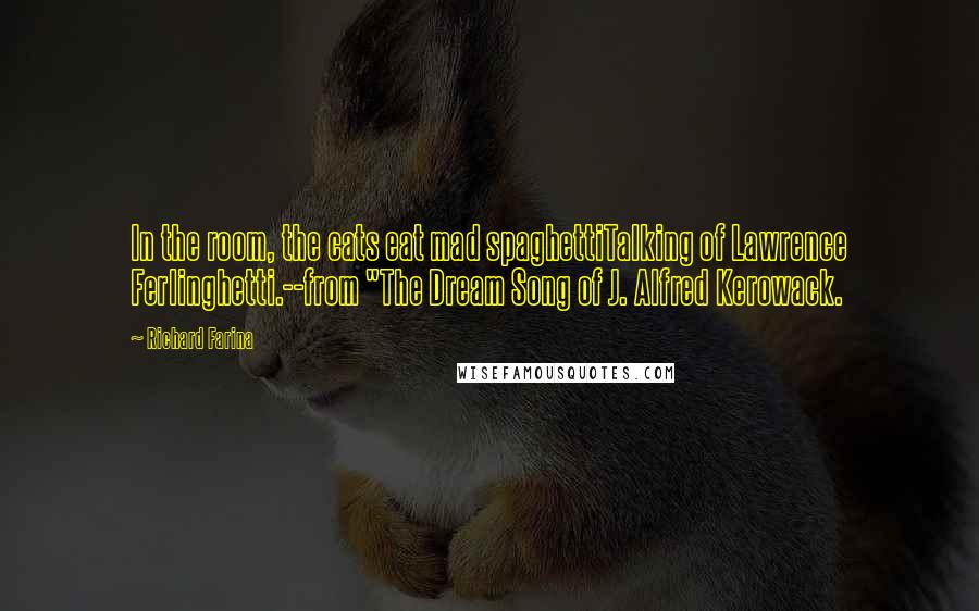 Richard Farina Quotes: In the room, the cats eat mad spaghettiTalking of Lawrence Ferlinghetti.--from "The Dream Song of J. Alfred Kerowack.