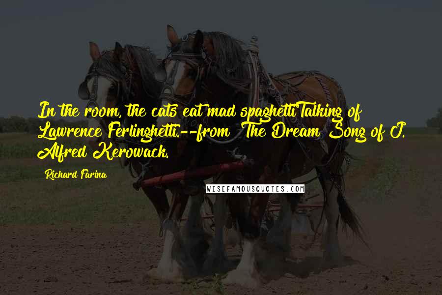 Richard Farina Quotes: In the room, the cats eat mad spaghettiTalking of Lawrence Ferlinghetti.--from "The Dream Song of J. Alfred Kerowack.