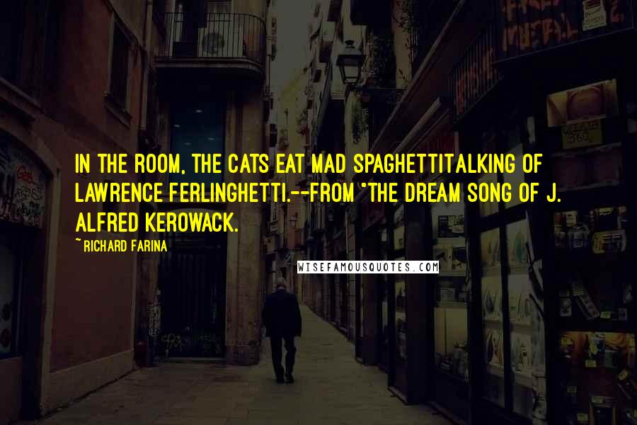 Richard Farina Quotes: In the room, the cats eat mad spaghettiTalking of Lawrence Ferlinghetti.--from "The Dream Song of J. Alfred Kerowack.