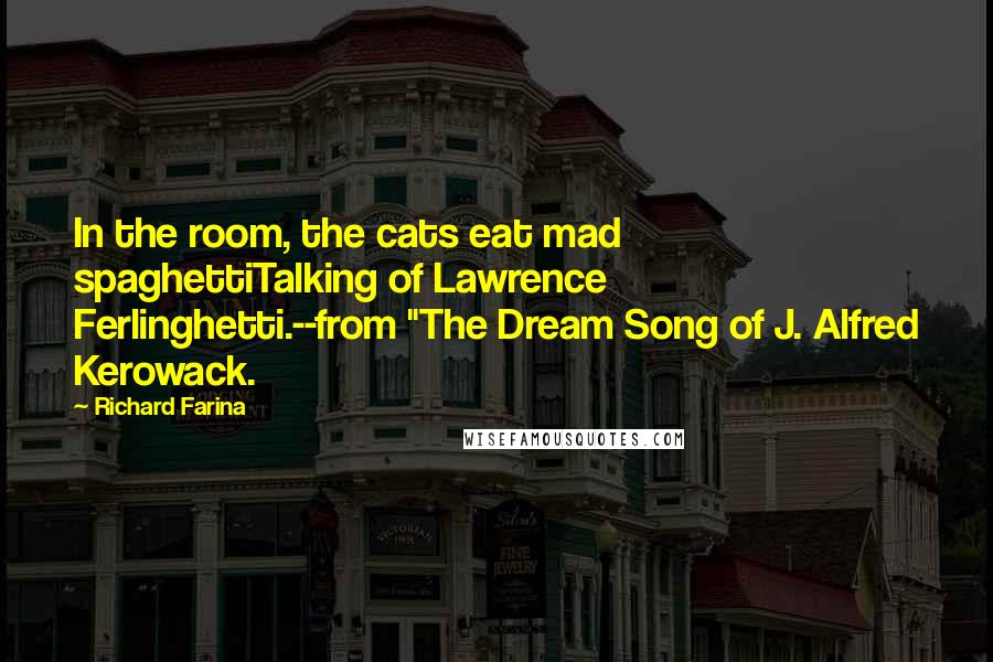 Richard Farina Quotes: In the room, the cats eat mad spaghettiTalking of Lawrence Ferlinghetti.--from "The Dream Song of J. Alfred Kerowack.