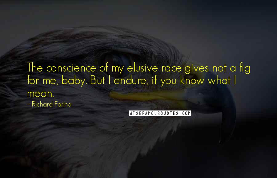 Richard Farina Quotes: The conscience of my elusive race gives not a fig for me, baby. But I endure, if you know what I mean.