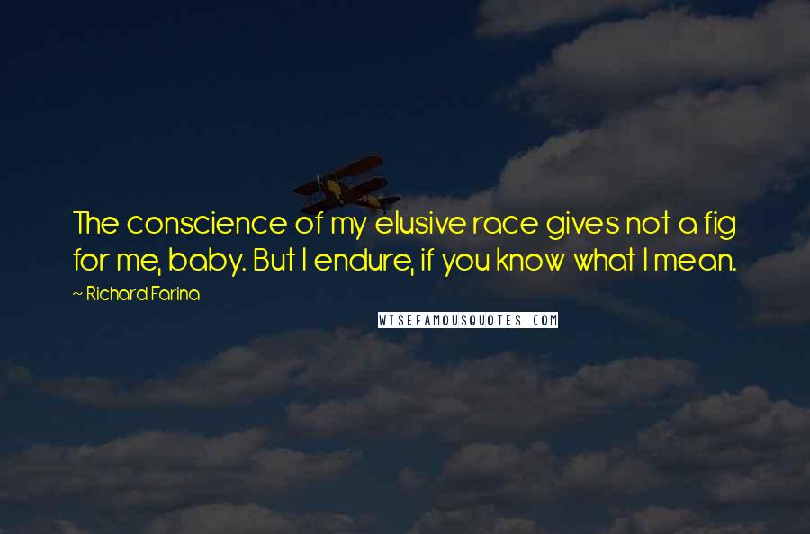 Richard Farina Quotes: The conscience of my elusive race gives not a fig for me, baby. But I endure, if you know what I mean.