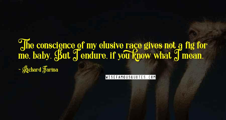 Richard Farina Quotes: The conscience of my elusive race gives not a fig for me, baby. But I endure, if you know what I mean.