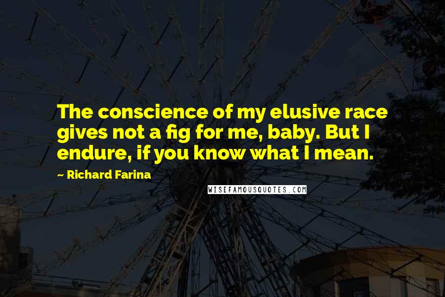 Richard Farina Quotes: The conscience of my elusive race gives not a fig for me, baby. But I endure, if you know what I mean.