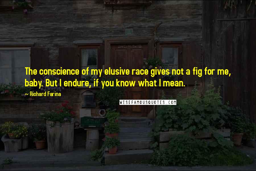 Richard Farina Quotes: The conscience of my elusive race gives not a fig for me, baby. But I endure, if you know what I mean.