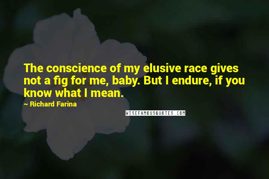 Richard Farina Quotes: The conscience of my elusive race gives not a fig for me, baby. But I endure, if you know what I mean.