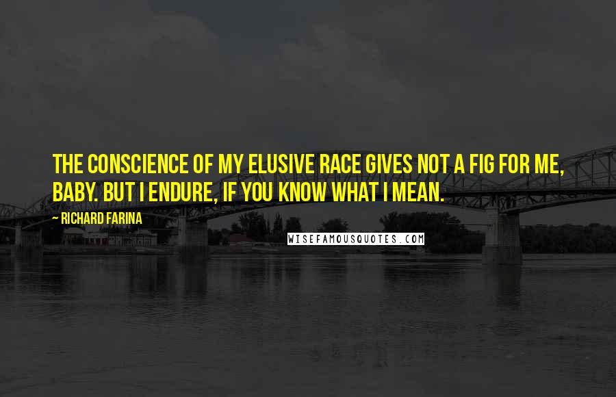 Richard Farina Quotes: The conscience of my elusive race gives not a fig for me, baby. But I endure, if you know what I mean.