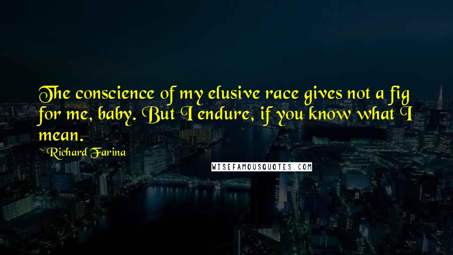 Richard Farina Quotes: The conscience of my elusive race gives not a fig for me, baby. But I endure, if you know what I mean.