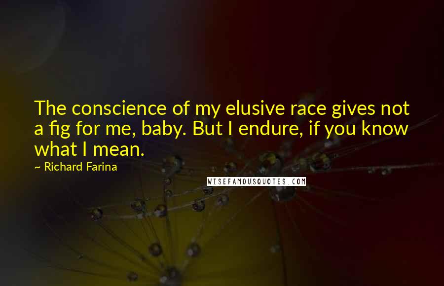 Richard Farina Quotes: The conscience of my elusive race gives not a fig for me, baby. But I endure, if you know what I mean.