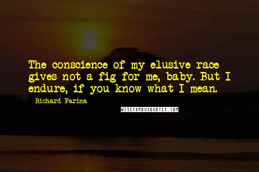 Richard Farina Quotes: The conscience of my elusive race gives not a fig for me, baby. But I endure, if you know what I mean.