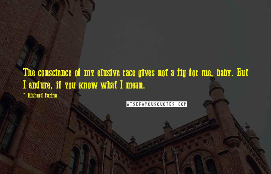 Richard Farina Quotes: The conscience of my elusive race gives not a fig for me, baby. But I endure, if you know what I mean.