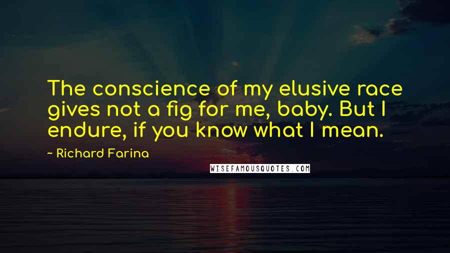 Richard Farina Quotes: The conscience of my elusive race gives not a fig for me, baby. But I endure, if you know what I mean.