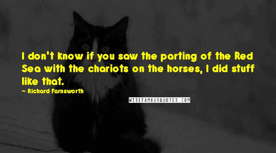 Richard Farnsworth Quotes: I don't know if you saw the parting of the Red Sea with the chariots on the horses, I did stuff like that.