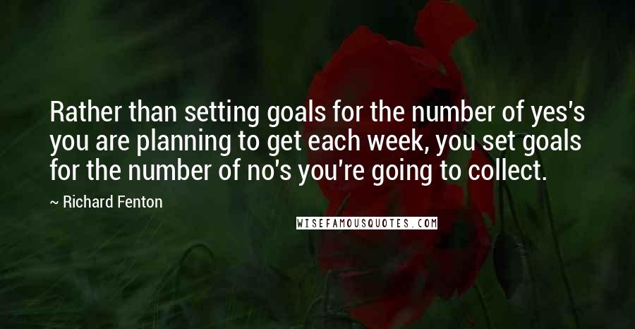 Richard Fenton Quotes: Rather than setting goals for the number of yes's you are planning to get each week, you set goals for the number of no's you're going to collect.