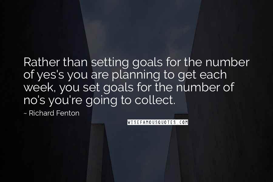 Richard Fenton Quotes: Rather than setting goals for the number of yes's you are planning to get each week, you set goals for the number of no's you're going to collect.