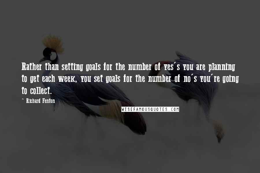 Richard Fenton Quotes: Rather than setting goals for the number of yes's you are planning to get each week, you set goals for the number of no's you're going to collect.