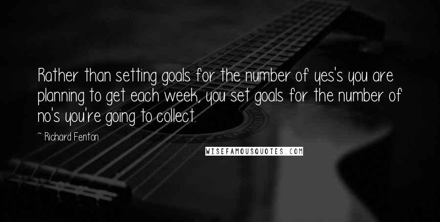 Richard Fenton Quotes: Rather than setting goals for the number of yes's you are planning to get each week, you set goals for the number of no's you're going to collect.