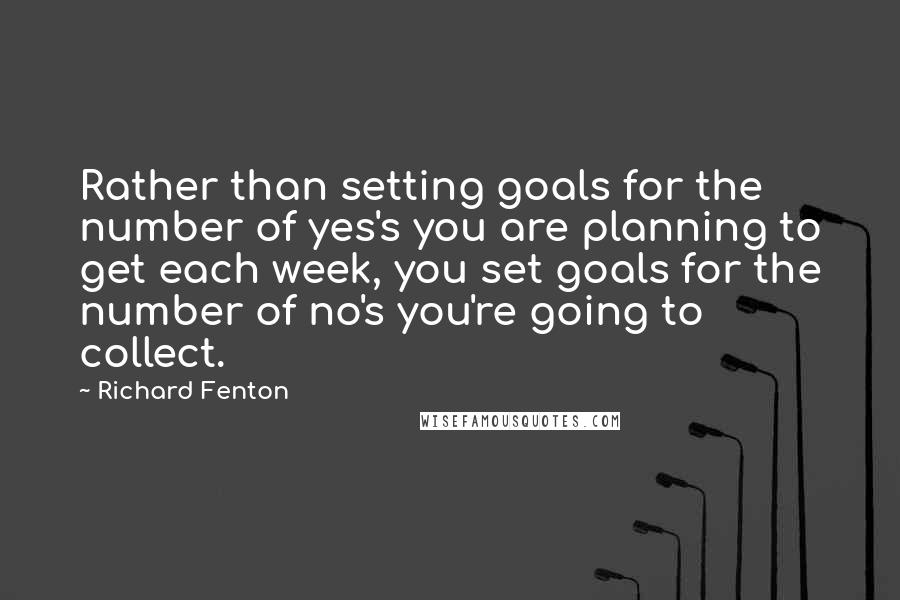 Richard Fenton Quotes: Rather than setting goals for the number of yes's you are planning to get each week, you set goals for the number of no's you're going to collect.