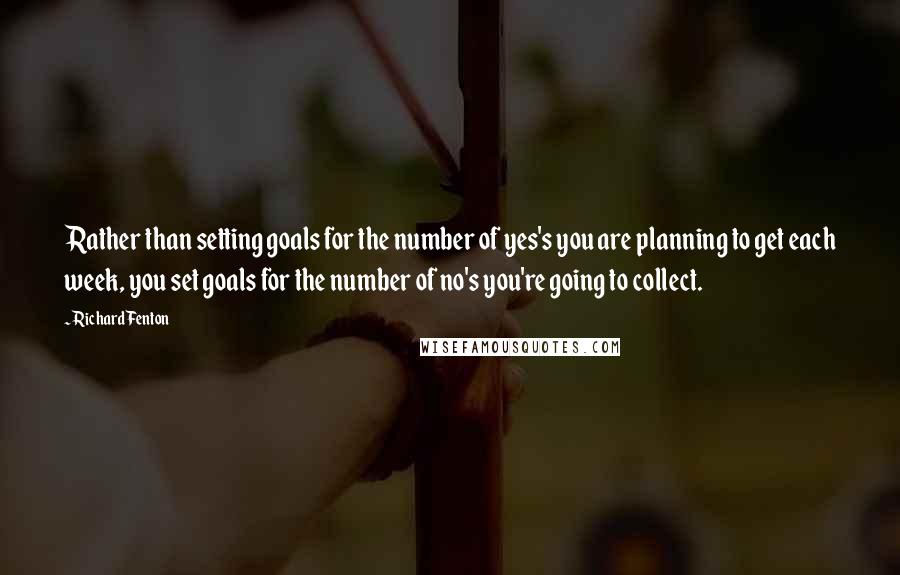 Richard Fenton Quotes: Rather than setting goals for the number of yes's you are planning to get each week, you set goals for the number of no's you're going to collect.