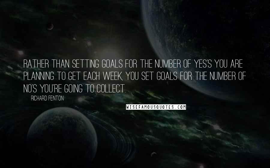 Richard Fenton Quotes: Rather than setting goals for the number of yes's you are planning to get each week, you set goals for the number of no's you're going to collect.