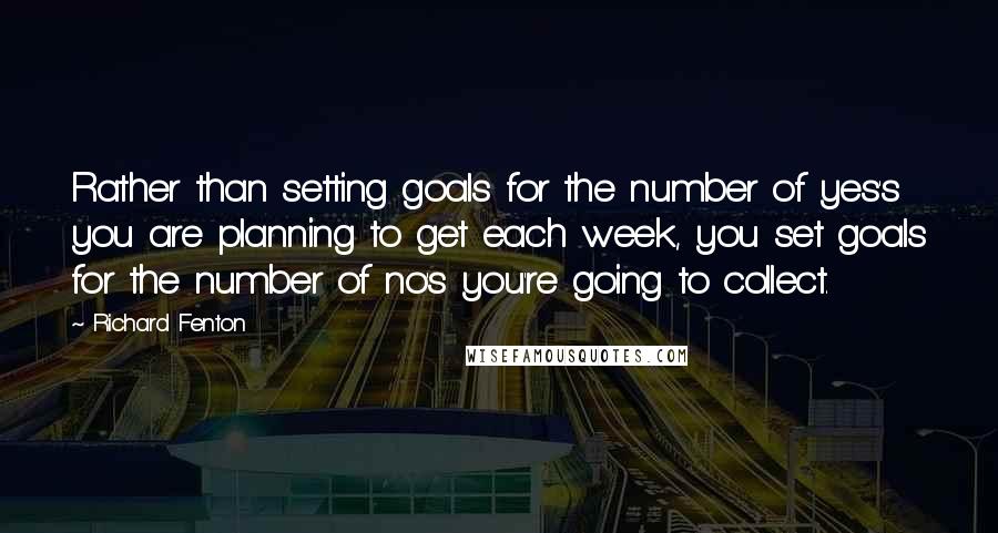 Richard Fenton Quotes: Rather than setting goals for the number of yes's you are planning to get each week, you set goals for the number of no's you're going to collect.