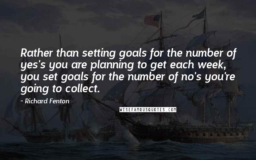 Richard Fenton Quotes: Rather than setting goals for the number of yes's you are planning to get each week, you set goals for the number of no's you're going to collect.