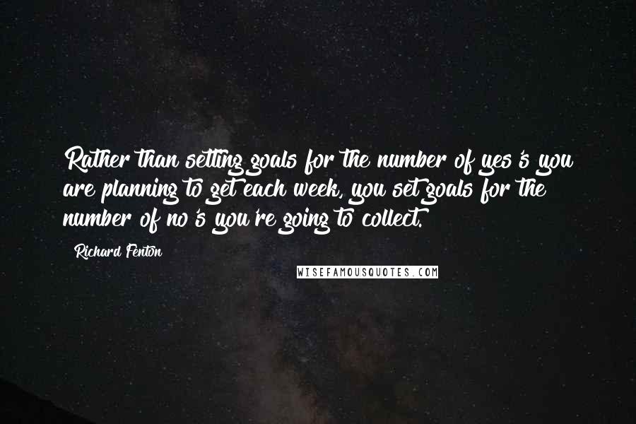 Richard Fenton Quotes: Rather than setting goals for the number of yes's you are planning to get each week, you set goals for the number of no's you're going to collect.