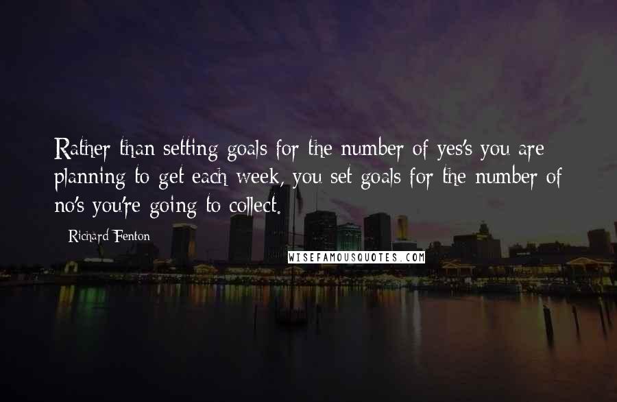 Richard Fenton Quotes: Rather than setting goals for the number of yes's you are planning to get each week, you set goals for the number of no's you're going to collect.