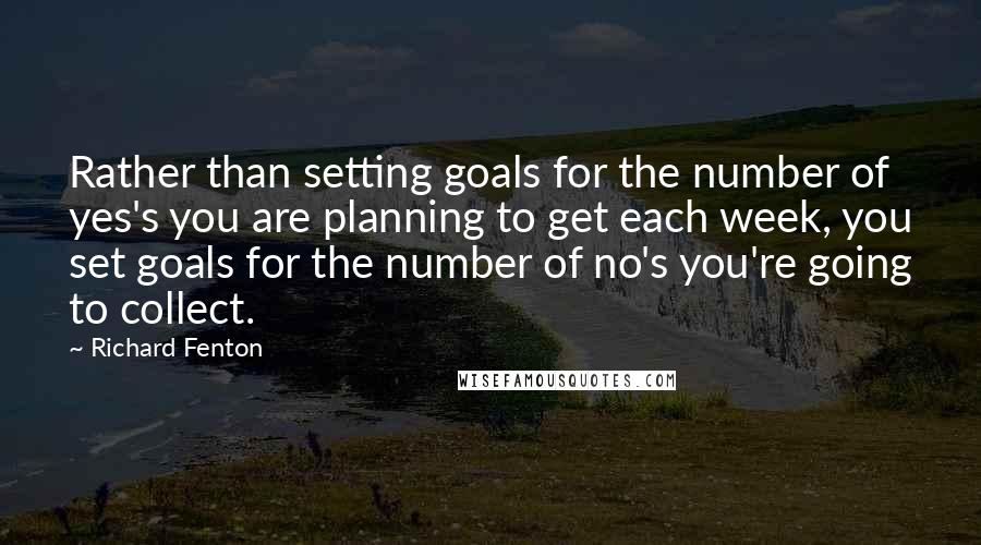 Richard Fenton Quotes: Rather than setting goals for the number of yes's you are planning to get each week, you set goals for the number of no's you're going to collect.