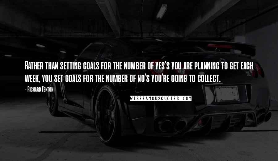 Richard Fenton Quotes: Rather than setting goals for the number of yes's you are planning to get each week, you set goals for the number of no's you're going to collect.