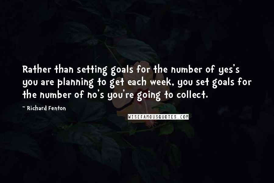 Richard Fenton Quotes: Rather than setting goals for the number of yes's you are planning to get each week, you set goals for the number of no's you're going to collect.