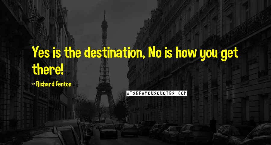 Richard Fenton Quotes: Yes is the destination, No is how you get there!