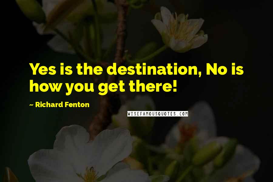 Richard Fenton Quotes: Yes is the destination, No is how you get there!